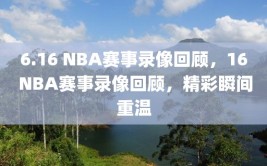 6.16 NBA赛事录像回顾，16 NBA赛事录像回顾，精彩瞬间重温