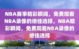 NBA赛事精彩瞬间，免费观看NBA录像的绝佳选择，NBA精彩瞬间，免费观看NBA录像的绝佳选择