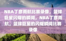 NBA丁彦雨航比赛录像，篮球巨星闪耀的瞬间，NBA丁彦雨航，篮球巨星的闪耀瞬间比赛录像