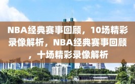 NBA经典赛事回顾，10场精彩录像解析，NBA经典赛事回顾，十场精彩录像解析