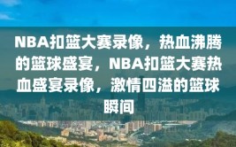 NBA扣篮大赛录像，热血沸腾的篮球盛宴，NBA扣篮大赛热血盛宴录像，激情四溢的篮球瞬间