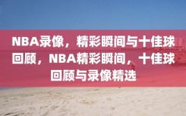 NBA录像，精彩瞬间与十佳球回顾，NBA精彩瞬间，十佳球回顾与录像精选