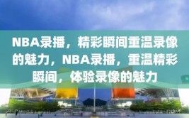 NBA录播，精彩瞬间重温录像的魅力，NBA录播，重温精彩瞬间，体验录像的魅力