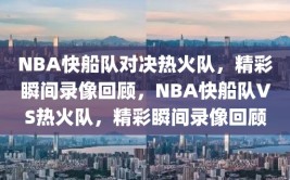 NBA快船队对决热火队，精彩瞬间录像回顾，NBA快船队VS热火队，精彩瞬间录像回顾