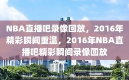 NBA直播吧录像回放，2016年精彩瞬间重温，2016年NBA直播吧精彩瞬间录像回放