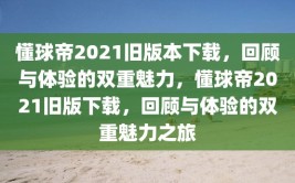 懂球帝2021旧版本下载，回顾与体验的双重魅力，懂球帝2021旧版下载，回顾与体验的双重魅力之旅