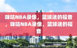 咪咕NBA录像，篮球迷的福音，咪咕NBA录像，篮球迷的福音