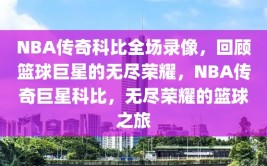 NBA传奇科比全场录像，回顾篮球巨星的无尽荣耀，NBA传奇巨星科比，无尽荣耀的篮球之旅