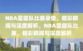 NBA雷霆队比赛录像，精彩瞬间与深度解析，NBA雷霆队比赛，精彩瞬间与深度解析