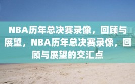 NBA历年总决赛录像，回顾与展望，NBA历年总决赛录像，回顾与展望的交汇点