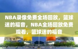 NBA录像免费全场回放，篮球迷的福音，NBA全场回放免费观看，篮球迷的福音