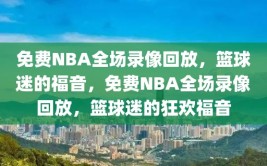 免费NBA全场录像回放，篮球迷的福音，免费NBA全场录像回放，篮球迷的狂欢福音