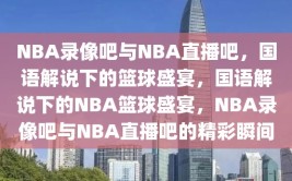 NBA录像吧与NBA直播吧，国语解说下的篮球盛宴，国语解说下的NBA篮球盛宴，NBA录像吧与NBA直播吧的精彩瞬间