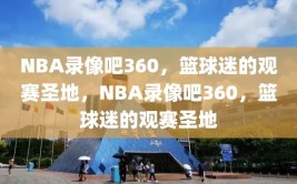 NBA录像吧360，篮球迷的观赛圣地，NBA录像吧360，篮球迷的观赛圣地