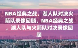 NBA经典之战，湖人队对决火箭队录像回顾，NBA经典之战，湖人队与火箭队对决录像回顾