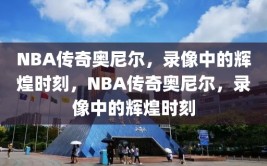 NBA传奇奥尼尔，录像中的辉煌时刻，NBA传奇奥尼尔，录像中的辉煌时刻