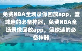 免费NBA全场录像回放app，篮球迷的必备神器，免费NBA全场录像回放app，篮球迷的必备神器