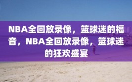 NBA全回放录像，篮球迷的福音，NBA全回放录像，篮球迷的狂欢盛宴