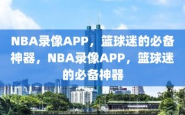 NBA录像APP，篮球迷的必备神器，NBA录像APP，篮球迷的必备神器