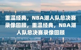 重温经典，NBA湖人队总决赛录像回顾，重温经典，NBA湖人队总决赛录像回顾