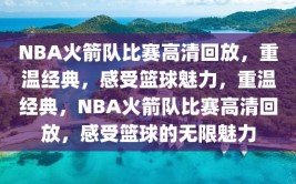 NBA火箭队比赛高清回放，重温经典，感受篮球魅力，重温经典，NBA火箭队比赛高清回放，感受篮球的无限魅力