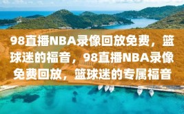 98直播NBA录像回放免费，篮球迷的福音，98直播NBA录像免费回放，篮球迷的专属福音