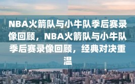 NBA火箭队与小牛队季后赛录像回顾，NBA火箭队与小牛队季后赛录像回顾，经典对决重温