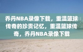 乔丹NBA录像下载，重温篮球传奇的珍贵记忆，重温篮球传奇，乔丹NBA录像下载