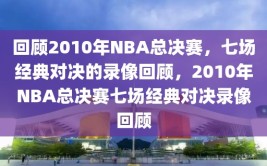 回顾2010年NBA总决赛，七场经典对决的录像回顾，2010年NBA总决赛七场经典对决录像回顾