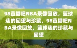 98直播吧NBA录像回放，篮球迷的回望与珍藏，98直播吧NBA录像回放，篮球迷的珍藏与回望