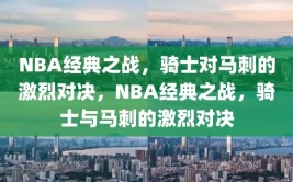 NBA经典之战，骑士对马刺的激烈对决，NBA经典之战，骑士与马刺的激烈对决