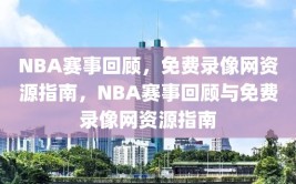 NBA赛事回顾，免费录像网资源指南，NBA赛事回顾与免费录像网资源指南