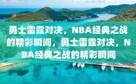 勇士雷霆对决，NBA经典之战的精彩瞬间，勇士雷霆对决，NBA经典之战的精彩瞬间