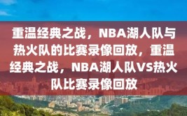 重温经典之战，NBA湖人队与热火队的比赛录像回放，重温经典之战，NBA湖人队VS热火队比赛录像回放