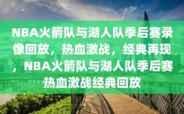 NBA火箭队与湖人队季后赛录像回放，热血激战，经典再现，NBA火箭队与湖人队季后赛热血激战经典回放