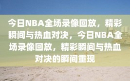 今日NBA全场录像回放，精彩瞬间与热血对决，今日NBA全场录像回放，精彩瞬间与热血对决的瞬间重现