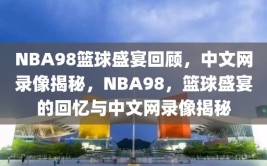 NBA98篮球盛宴回顾，中文网录像揭秘，NBA98，篮球盛宴的回忆与中文网录像揭秘