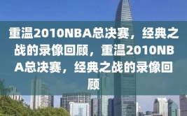 重温2010NBA总决赛，经典之战的录像回顾，重温2010NBA总决赛，经典之战的录像回顾