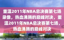 重温2011年NBA总决赛第七场录像，热血沸腾的巅峰对决，重温2011年NBA总决赛第七场，热血沸腾的巅峰对决