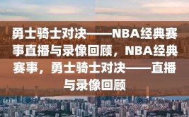 勇士骑士对决——NBA经典赛事直播与录像回顾，NBA经典赛事，勇士骑士对决——直播与录像回顾