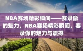 NBA赛场精彩瞬间——赛录像的魅力，NBA赛场精彩瞬间，赛录像的魅力与震撼