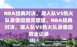 NBA经典对决，湖人队VS热火队录像回放完整版，NBA经典对决，湖人队VS热火队录像回放全记录