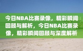 今日NBA比赛录像，精彩瞬间回顾与解析，今日NBA比赛录像，精彩瞬间回顾与深度解析