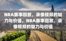 NBA赛事回放，录像视频的魅力与价值，NBA赛事回放，录像视频的魅力与价值