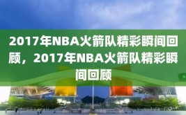 2017年NBA火箭队精彩瞬间回顾，2017年NBA火箭队精彩瞬间回顾