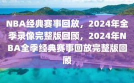 NBA经典赛事回放，2024年全季录像完整版回顾，2024年NBA全季经典赛事回放完整版回顾