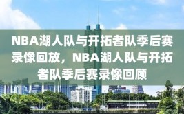 NBA湖人队与开拓者队季后赛录像回放，NBA湖人队与开拓者队季后赛录像回顾