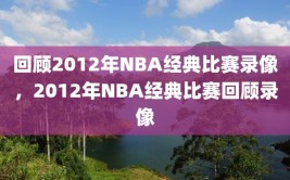 回顾2012年NBA经典比赛录像，2012年NBA经典比赛回顾录像