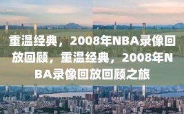 重温经典，2008年NBA录像回放回顾，重温经典，2008年NBA录像回放回顾之旅