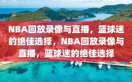 NBA回放录像与直播，篮球迷的绝佳选择，NBA回放录像与直播，篮球迷的绝佳选择